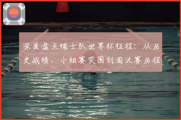 深度盘点瑞士队世界杯征程：从历史战绩、小组赛突围到淘汰赛历程全解析