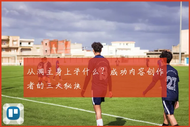 从洞主身上学什么？成功内容创作者的三大秘诀