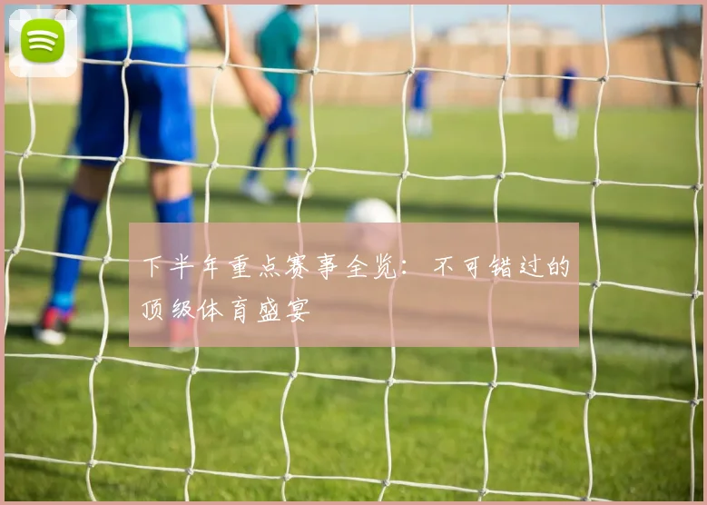 下半年重点赛事全览：不可错过的顶级体育盛宴