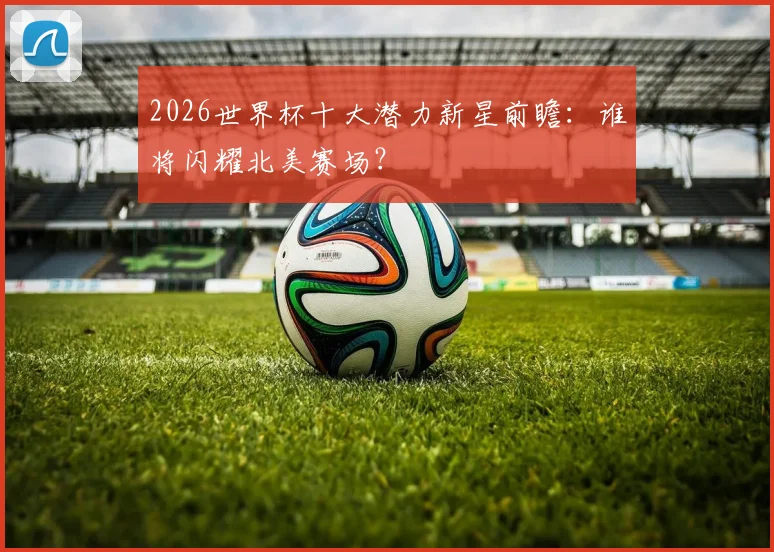 2026世界杯十大潜力新星前瞻：谁将闪耀北美赛场？