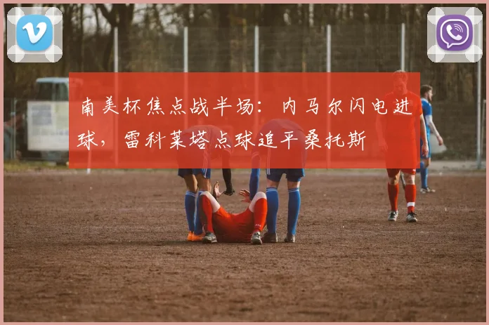 南美杯焦点战半场：内马尔闪电进球，雷科莱塔点球追平桑托斯