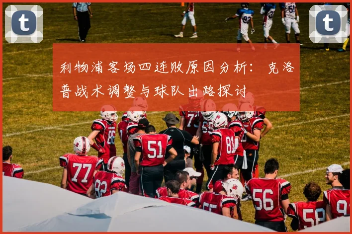 利物浦客场四连败原因分析：克洛普战术调整与球队出路探讨