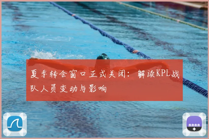 夏季转会窗口正式关闭：解读KPL战队人员变动与影响