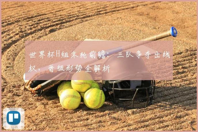 世界杯H组末轮前瞻：三队争夺出线权，晋级形势全解析