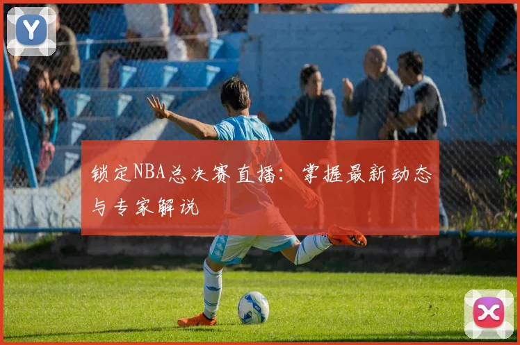 锁定NBA总决赛直播：掌握最新动态与专家解说