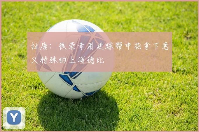 拉唐：很荣幸用进球帮申花拿下意义特殊的上海德比
