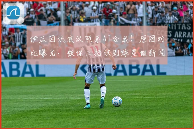 伊瓜因流浪汉照系AI合成！原图对比曝光，教你三招识别球星假新闻
