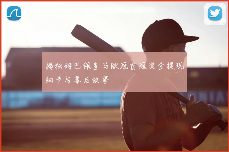 揭秘姆巴佩皇马欧冠首冠奖金提现细节与幕后故事