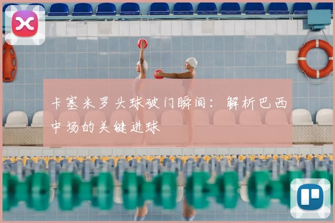 卡塞米罗头球破门瞬间：解析巴西中场的关键进球