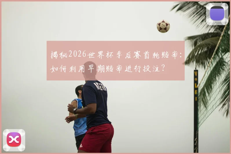 揭秘2026世界杯季后赛首轮赔率：如何利用早期赔率进行投注？