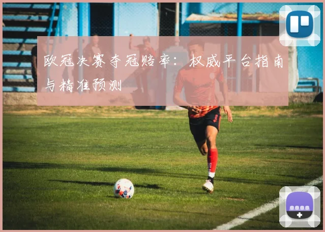 欧冠决赛夺冠赔率：权威平台指南与精准预测