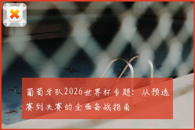 葡萄牙队2026世界杯专题：从预选赛到决赛的全面备战指南