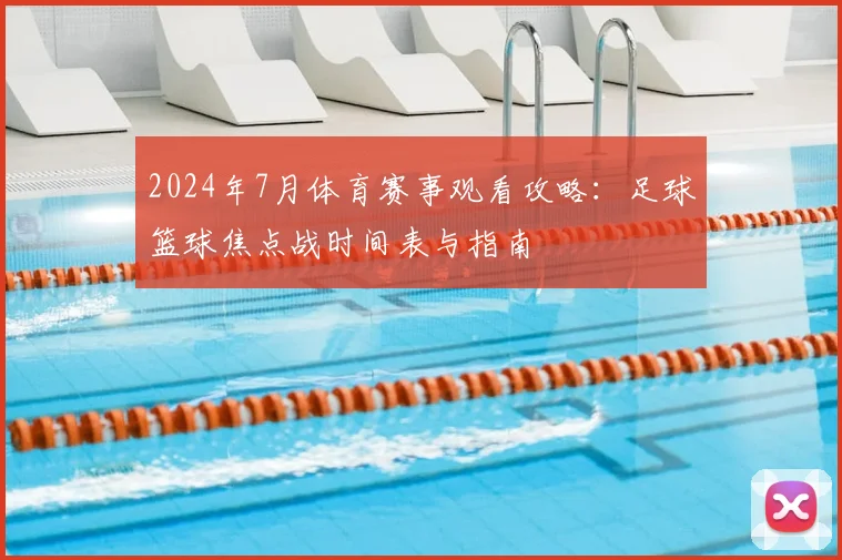 2024年7月体育赛事观看攻略：足球篮球焦点战时间表与指南