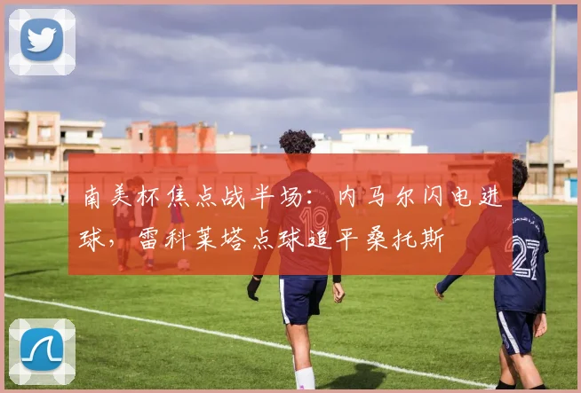 南美杯焦点战半场：内马尔闪电进球，雷科莱塔点球追平桑托斯