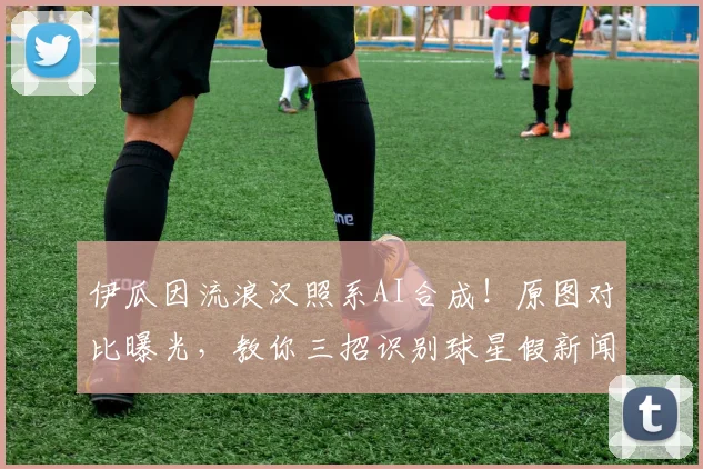 伊瓜因流浪汉照系AI合成！原图对比曝光，教你三招识别球星假新闻