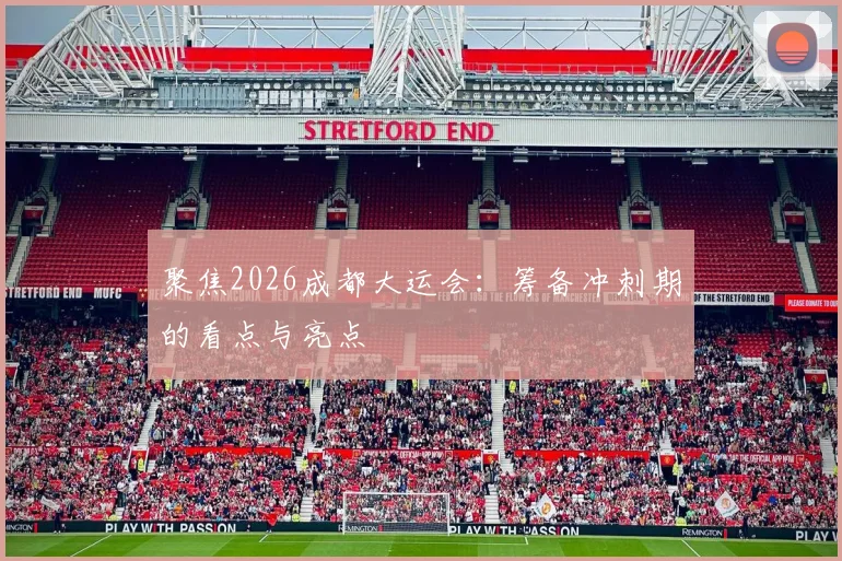 聚焦2026成都大运会:筹备冲刺期的看点与亮点